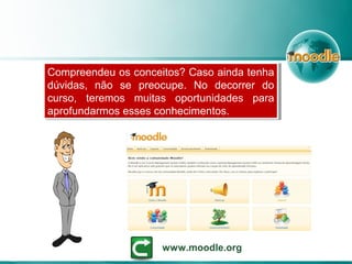Compreendeu os conceitos? Caso ainda tenha
dúvidas, não se preocupe. No decorrer do
curso, teremos muitas oportunidades para
aprofundarmos esses conhecimentos.
Compreendeu os conceitos? Caso ainda tenha
dúvidas, não se preocupe. No decorrer do
curso, teremos muitas oportunidades para
aprofundarmos esses conhecimentos.
www.moodle.org
 