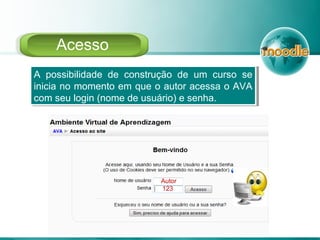 A possibilidade de construção de um curso se
inicia no momento em que o autor acessa o AVA
com seu login (nome de usuário) e senha.
A possibilidade de construção de um curso se
inicia no momento em que o autor acessa o AVA
com seu login (nome de usuário) e senha.
Autor
123
Acesso
 