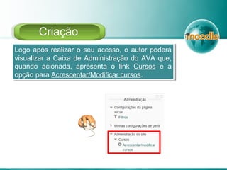 Logo após realizar o seu acesso, o autor poderá
visualizar a Caixa de Administração do AVA que,
quando acionada, apresenta o link Cursos e a
opção para Acrescentar/Modificar cursos.
Logo após realizar o seu acesso, o autor poderá
visualizar a Caixa de Administração do AVA que,
quando acionada, apresenta o link Cursos e a
opção para Acrescentar/Modificar cursos.
Criação
 