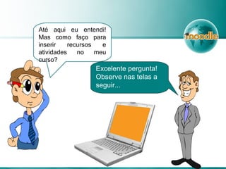 Até aqui eu entendi!
Mas como faço para
inserir recursos e
atividades no meu
curso?
Excelente pergunta!
Observe nas telas a
seguir...
 