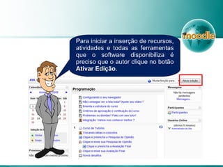 Para iniciar a inserção de recursos,
atividades e todas as ferramentas
que o software disponibiliza é
preciso que o autor clique no botão
Ativar Edição.
 