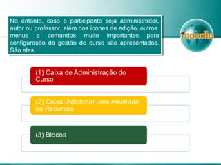 No entanto, caso o participante seja administrador,
autor ou professor, além dos ícones de edição, outros
menus e comandos muito importantes para
configuração da gestão do curso são apresentados.
São eles:
No entanto, caso o participante seja administrador,
autor ou professor, além dos ícones de edição, outros
menus e comandos muito importantes para
configuração da gestão do curso são apresentados.
São eles:
 