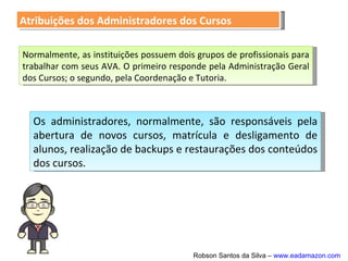 Mostrar relatório de atividades
Ao marcar Sim, o autor abre a
opção para que os participantes
possam identificar todas as ações
e avaliações realizadas no AVA.
Mostrar relatório de atividades
Ao marcar Sim, o autor abre a
opção para que os participantes
possam identificar todas as ações
e avaliações realizadas no AVA.
Tamanho máximo de upload
Indica o tamanho máximo de
arquivo a ser enviado ao curso .
Tamanho máximo de upload
Indica o tamanho máximo de
arquivo a ser enviado ao curso .
Metacurso
Se o autor marcar a opção Sim,
este curso será uma área comum
para todos os participantes que
estiverem cadastrados no AVA.
Metacurso
Se o autor marcar a opção Sim,
este curso será uma área comum
para todos os participantes que
estiverem cadastrados no AVA.
 
