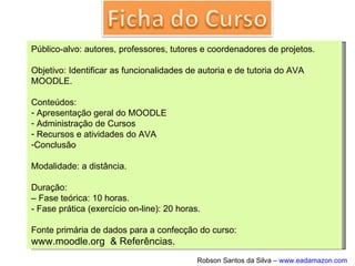 O Moodle (Modular Object-Oriented
Dynamic Learning Environment) é um
ambiente virtual de aprendizagem que,
segundo seu criador, Martin Dougiamas,
trabalha com uma perspectiva dinâmica da
aprendizagem. Seu objetivo é permitir que
processos de ensino-aprendizagem ocorram
por meio não apenas da interatividade, mas,
principalmente, pela interação.
 