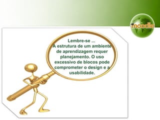 Lembre-se ...
A estrutura de um ambiente
de aprendizagem requer
planejamento. O uso
excessivo de blocos pode
comprometer o design e a
usabilidade.
 