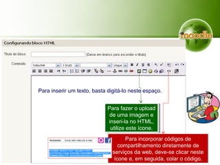 Para inserir um texto, basta digitá-lo neste espaço.
Para fazer o upload
de uma imagem e
inseri-la no HTML,
utilize este ícone.
Para fazer o upload
de uma imagem e
inseri-la no HTML,
utilize este ícone.
Para incorporar códigos de
compartilhamento diretamente de
serviços da web, deve-se clicar neste
ícone e, em seguida, colar o código.
 