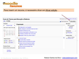 Para inserir um recurso, é necessário clicar em Ativar edição .




                                               Robson Santos da Silva – www.eadamazon.com
 