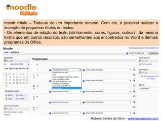 Inserir rótulo – Trata-se de um importante recurso. Com ele, é possível realizar a
inserção de pequenos títulos ou textos.
- Os elementos de edição do texto (alinhamento, cores, figuras, outros) , da mesma
forma que em outros recursos, são semelhantes aos encontrados no Word e demais
programas do Office.




                                              Robson Santos da Silva – www.eadamazon.com
 