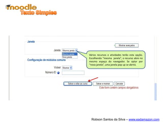 Vários recursos e atividades terão esta opção.
Escolhendo “mesma janela”, o recurso abre no
mesmo espaço do navegador. Se optar por
“nova janela”, uma janela pop up se abrirá.




  Robson Santos da Silva – www.eadamazon.com
 