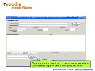 Clique em procurar para achar a imagem no seu computador.
Quando pronto, clique em abrir e, em seguida, em enviar.
                     Robson Santos da Silva – www.eadamazon.com
 