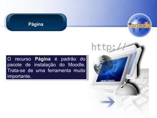 O recurso Página é padrão do
pacote de instalação do Moodle.
Trata-se de uma ferramenta muito
importante.
O recurso Página é padrão do
pacote de instalação do Moodle.
Trata-se de uma ferramenta muito
importante.
Página
 