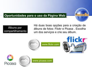 Há duas boas opções para a criação de
álbuns de fotos: Flickr e Picasa . Escolha
um dos serviços e crie seu álbum.
Oportunidades para o uso da Página WebOportunidades para o uso da Página Web
Álbuns por
compartilhamento
www.flickr.com
www.picasa.com
 