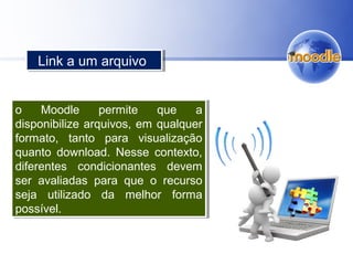 o Moodle permite que a
disponibilize arquivos, em qualquer
formato, tanto para visualização
quanto download. Nesse contexto,
diferentes condicionantes devem
ser avaliadas para que o recurso
seja utilizado da melhor forma
possível.
o Moodle permite que a
disponibilize arquivos, em qualquer
formato, tanto para visualização
quanto download. Nesse contexto,
diferentes condicionantes devem
ser avaliadas para que o recurso
seja utilizado da melhor forma
possível.
Link a um arquivoLink a um arquivo
 