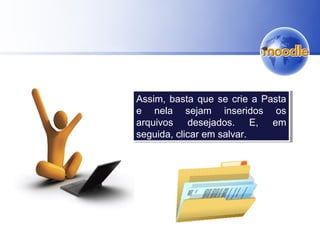 Assim, basta que se crie a Pasta
e nela sejam inseridos os
arquivos desejados. E, em
seguida, clicar em salvar.
Assim, basta que se crie a Pasta
e nela sejam inseridos os
arquivos desejados. E, em
seguida, clicar em salvar.
 