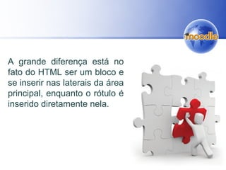 A grande diferença está no
fato do HTML ser um bloco e
se inserir nas laterais da área
principal, enquanto o rótulo é
inserido diretamente nela.
 