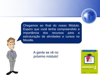 Chegamos ao final do nosso Módulo.
Espero que você tenha compreendido a
importância dos recursos para a
estruturação de atividades e cursos no
Moodle.
Obrigado!
A gente se vê no
próximo módulo!
 