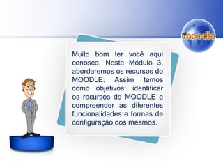 Muito bom ter você aqui
conosco. Neste Módulo 3,
abordaremos os recursos do
MOODLE. Assim temos
como objetivos: identificar
os recursos do MOODLE e
compreender as diferentes
funcionalidades e formas de
configuração dos mesmos.
 