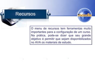 Recursos
O menu de recursos tem ferramentas muito
importantes para a configuração de um curso.
Na prática, pode-se dizer que seu grande
objetivo é permitir que sejam disponibilizados
no AVA os materiais de estudo.
 