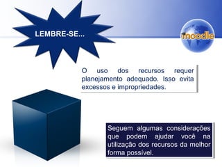 O uso dos recursos requer
planejamento adequado. Isso evita
excessos e impropriedades.
O uso dos recursos requer
planejamento adequado. Isso evita
excessos e impropriedades.
LEMBRE-SE...
Seguem algumas considerações
que podem ajudar você na
utilização dos recursos da melhor
forma possível.
Seguem algumas considerações
que podem ajudar você na
utilização dos recursos da melhor
forma possível.
 