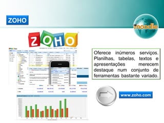 www.zoho.com
Oferece inúmeros serviços.
Planilhas, tabelas, textos e
apresentações merecem
destaque num conjunto de
ferramentas bastante variado.
ZOHO
 