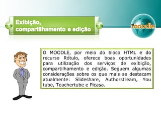 O MOODLE, por meio do bloco HTML e do
recurso Rótulo, oferece boas oportunidades
para utilização dos serviços de exibição,
compartilhamento e edição. Seguem algumas
considerações sobre os que mais se destacam
atualmente: Slideshare, Authorstream, You
tube, Teachertube e Picasa.
 