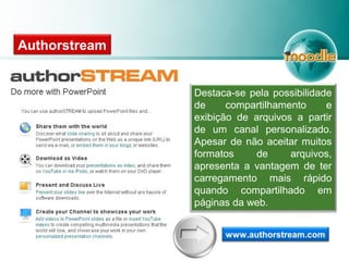 Destaca-se pela possibilidade
de compartilhamento e
exibição de arquivos a partir
de um canal personalizado.
Apesar de não aceitar muitos
formatos de arquivos,
apresenta a vantagem de ter
carregamento mais rápido
quando compartilhado em
páginas da web.
Authorstream
www.authorstream.com
 