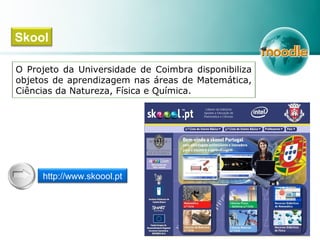 O Projeto da Universidade de Coimbra disponibiliza
objetos de aprendizagem nas áreas de Matemática,
Ciências da Natureza, Física e Química.
Skool
http://www.skoool.pt
 