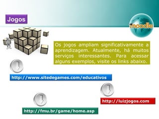 Os jogos ampliam significativamente a
aprendizagem. Atualmente, há muitos
serviços interessantes. Para acessar
alguns exemplos, visite os links abaixo.
Jogos
http://luizjogos.com
http://fmu.br/game/home.asp
http://www.sitedegames.com/educativos
 