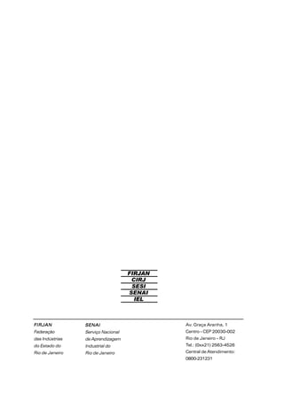 SENAISENAISENAISENAISENAI
Serviço Nacional
de Aprendizagem
Industrial do
Rio de Janeiro
FIRJAN
CIRJ
SESI
SENAI
IEL
FIRJANFIRJANFIRJANFIRJANFIRJAN
Federação
das Indústrias
do Estado do
Rio de Janeiro
Av. Graça Aranha, 1
Centro – CEP 20030-002
Rio de Janeiro – RJ
Tel.: (0xx21) 2563-4526
Central de Atendimento:
0800-231231
 