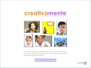 Un programa para aprender las claves del pensamiento
creativo y entrenar a equipos en el manejo de técnicas y
estrategias de creatividad.

              juan@movimientocontinuo.es
              www.movimientocontinuo.es
 