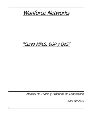 1
Wanforce Networks
“Curso MPLS, BGP y QoS”
Manual de Teoría y Prácticas de Laboratorio
Abril del 2013
 