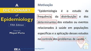 Motivação
13
"Epidemiologia é o estudo da
frequência, da distribuição e dos
determinantes dos estados ou eventos
relaciona...