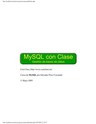 http://localhost/conclase/mysql/curso/para-pdf/index.php
Con Clase, http://www.conclase.net
Curso de MySQL por Salvador Pozo Coronado
© Mayo 2005
http://localhost/conclase/mysql/curso/para-pdf/index.php15/05/2005 12:18:55
 