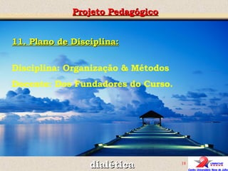 11. Plano de Disciplina: Disciplina:  Organização & Métodos Docente: Dos Fundadores do Curso. Projeto Pedagógico dialética 