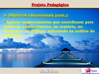 Projeto Pedagógico dialética 4. Objetivos educacionais (cont.): *  Aplicar conhecimentos que contribuam para melhoria administrativa, na oratória, no discurso e no diálogo, enfocando na análise do Indivíduo 