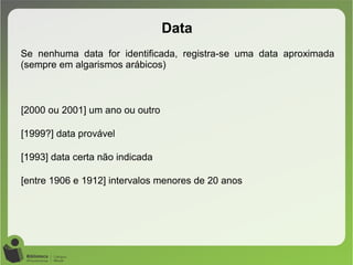 [2000 ou 2001] um ano ou outro
[1999?] data provável
[1993] data certa não indicada
[entre 1906 e 1912] intervalos menores de 20 anos
Data
Se nenhuma data for identificada, registra-se uma data aproximada
(sempre em algarismos arábicos)
 