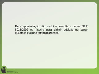 Essa apresentação não exclui a consulta a norma NBR
6023/2002 na íntegra para dirimir dúvidas ou sanar
questões que não foram abordadas.
 