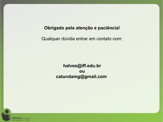 Obrigado pela atenção e paciência!
Qualquer dúvida entrar em contato com:
halves@iff.edu.br
ou
catundamg@gmail.com
 