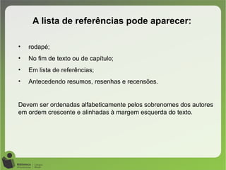 • rodapé;
• No fim de texto ou de capítulo;
• Em lista de referências;
• Antecedendo resumos, resenhas e recensões.
Devem ser ordenadas alfabeticamente pelos sobrenomes dos autores
em ordem crescente e alinhadas à margem esquerda do texto.
A lista de referências pode aparecer:
 