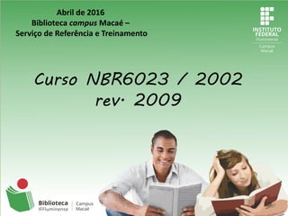 Curso NBR6023 / 2002
rev. 2009
Abril de 2016
Biblioteca campus Macaé –
Serviço de Referência e Treinamento
 