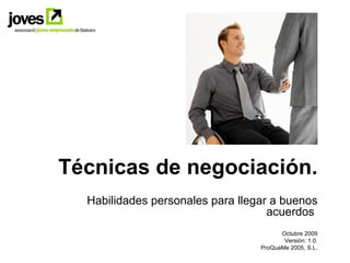 Técnicas de negociación.
  Habilidades personales para llegar a buenos
                                    acuerdos
                                        Octubre 2009
                                         Versión: 1.0.
                                  ProQuaMe 2005, S.L.
 