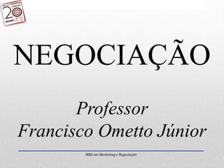 MBA em Marketing e Negociação
NEGOCIAÇÃO
Professor
Francisco Ometto Júnior
 