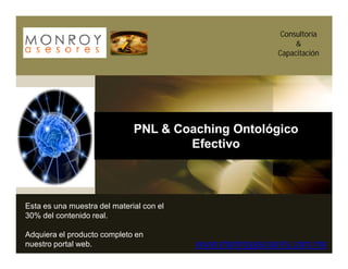 Consultoría
                                                              &
                                                         Capacitación




                              PNL & Coaching Ontológico
                                      Efectivo



Esta es una muestra del material con el
30% del contenido real.

Adquiera el producto completo en
nuestro portal web.                       www.monroyasesores.com.mx
 