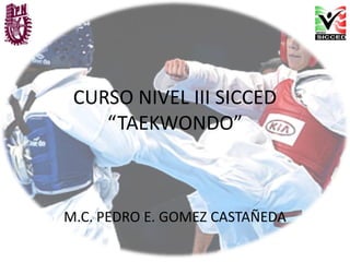 CURSO NIVEL III SICCED
“TAEKWONDO”
M.C. PEDRO E. GOMEZ CASTAÑEDA
 