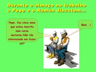 Durante o aallmmooççoo nnoo ttrraabbaallhhoo 
oo PPeeppee ee oo RRaammóónn ddiissccuutteemm...... 
Pepe, faz cinco anos 
q...
