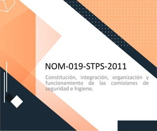 NOM-019-STPS-2011
Constitución, integración, organización y
funcionamiento de las comisiones de
seguridad e higiene.
 