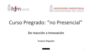 Curso Pregrado: “no Presencial” 
De reacción a Innovación 
Teodoro Wigodski 
1 
 
