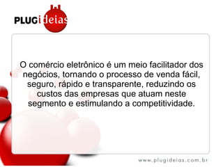 O comércio eletrônico é um meio facilitador dos negócios, tornando o processo de venda fácil, seguro, rápido e transparente, reduzindo os custos das empresas que atuam neste segmento e estimulando a competitividade. 