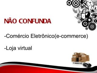 NÃO CONFUNDA   -Comércio Eletrônico(e-commerce) -Loja virtual 