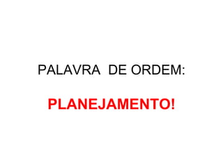 PALAVRA  DE ORDEM: PLANEJAMENTO! 